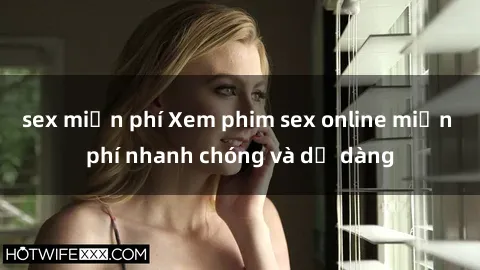 sex miễn phí Xem phim sex online miễn phí nhanh chóng và dễ dàng
