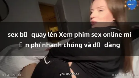 sex bị quay lén Xem phim sex online miễn phí nhanh chóng và dễ dàng