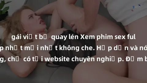 gái việt bị quay lén Xem phim sex full HD đỉnh cao, cập nhật mới nhất không che. Hấp dẫn và nóng bỏng, chỉ có tại website chuyên nghiệp. Đảm bảo sẽ khiến bạn mãn nhãn!