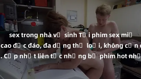sex trong nhà vệ sinh Tải phim sex miễn phí chất lượng cao độc đáo, đa dạng thể loại, không cần đăng ký tài khoản. Cập nhật liên tục những bộ phim hot nhất trên thị trường. Sự lựa chọn hàng đầu cho ng