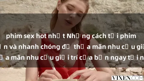 phim sex hot nhất Những cách tải phim sex về máy đơn giản và nhanh chóng để thỏa mãn nhu cầu giải trí của bạn ngay tại nhà