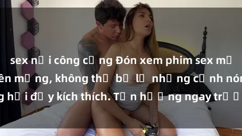 sex nơi công cộng Đón xem phim sex mới nhất đang hot trên mạng, không thể bỏ lỡ những cảnh nóng hổi đầy kích thích. Tận hưởng ngay trước khi bị xoá chóng mặt!