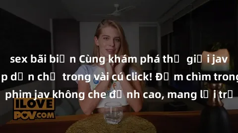 sex bãi biển Cùng khám phá thế giới jav không che siêu hấp dẫn chỉ trong vài cú click! Đắm chìm trong những bộ phim jav không che đỉnh cao, mang lại trải nghiệm thú vị và đầy kích thích.