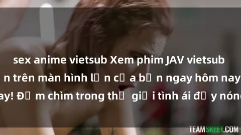 sex anime vietsub Xem phim JAV vietsub mới nhất và hấp dẫn trên màn hình lớn của bạn ngay hôm nay! Đắm chìm trong thế giới tình ái đầy nóng bỏng và kích thích.