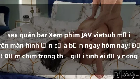 sex quán bar Xem phim JAV vietsub mới nhất và hấp dẫn trên màn hình lớn của bạn ngay hôm nay! Đắm chìm trong thế giới tình ái đầy nóng bỏng và kích thích.