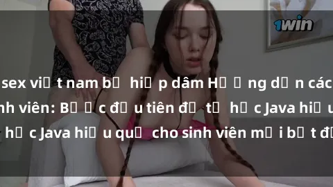 sex việt nam bị hiếp dâm Hướng dẫn cách học Java cho sinh viên: Bước đầu tiên để tự học Java hiệu quả cho sinh viên mới bắt đầu là gì?