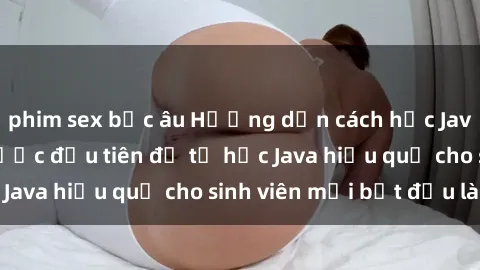 phim sex bắc âu Hướng dẫn cách học Java cho sinh viên: Bước đầu tiên để tự học Java hiệu quả cho sinh viên mới bắt đầu là gì?