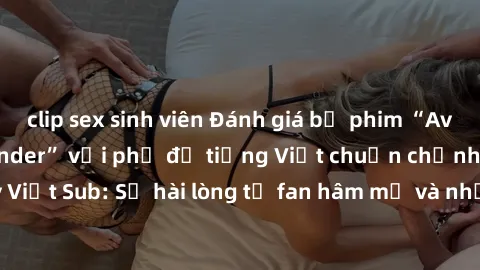 clip sex sinh viên Đánh giá bộ phim “Avatar: The Last Airbender” với phụ đề tiếng Việt chuẩn chỉnh từ nhóm Jav Việt Sub: Sự hài lòng từ fan hâm mộ và những điểm đáng chú ý trong bộ phim.