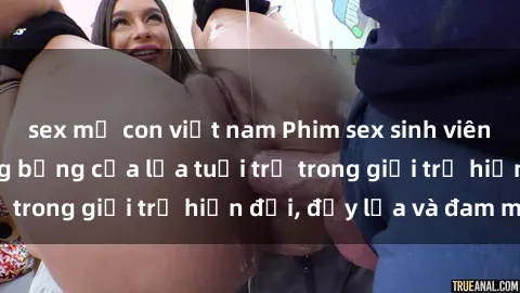 sex mẹ con việt nam Phim sex sinh viên: Câu chuyện nóng bỏng của lứa tuổi trẻ trong giới trẻ hiện đại, đầy lửa và đam mê