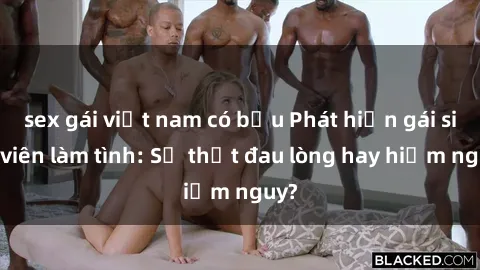 sex gái việt nam có bầu Phát hiện gái sinh viên làm tình: Sự thật đau lòng hay hiểm nguy?