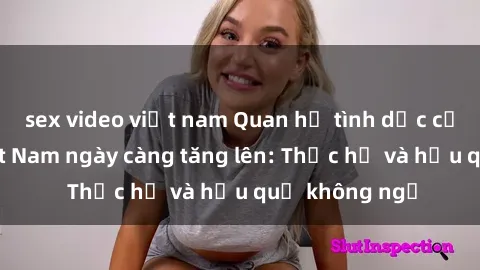 sex video việt nam Quan hệ tình dục của nữ sinh Việt Nam ngày càng tăng lên: Thực hư và hậu quả không ngờ