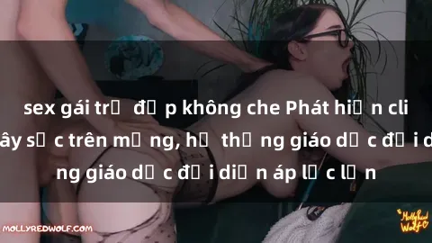 sex gái trẻ đẹp không che Phát hiện clip sex nữ sinh gây sốc trên mạng, hệ thống giáo dục đối diện áp lực lớn