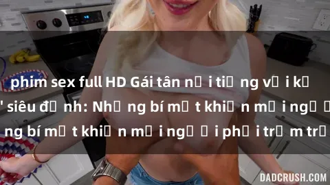 phim sex full HD Gái tân nổi tiếng với kỹ năng 'làm tình' siêu đỉnh: Những bí mật khiến mọi người phải trầm trồ