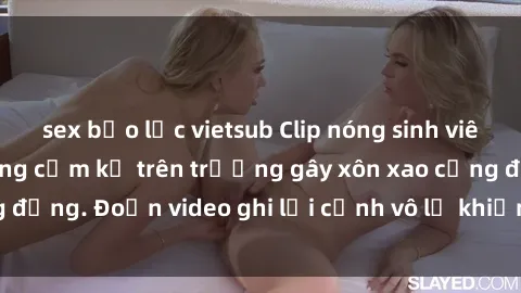 sex bạo lực vietsub Clip nóng sinh viên gây sốc: Hành động cấm kỵ trên trường gây xôn xao cộng đồng. Đoạn video ghi lại cảnh vô lễ khiến dư luận bức xúc.