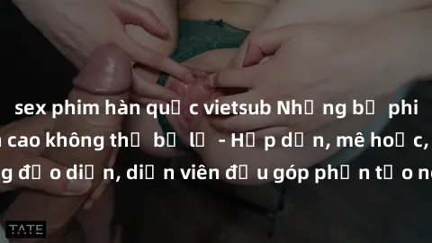 sex phim hàn quốc vietsub Những bộ phim sex gái già đỉnh cao không thể bỏ lỡ - Hấp dẫn, mê hoặc, từng đạo diễn, diễn viên đều góp phần tạo nên sự hấp dẫn, kích thích.