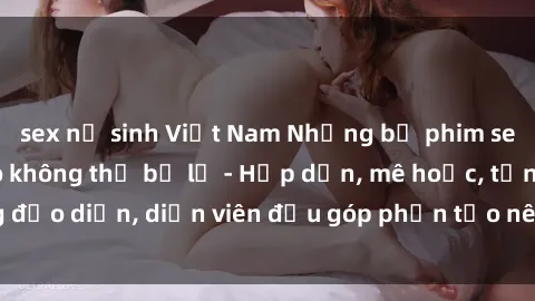 sex nữ sinh Việt Nam Những bộ phim sex gái già đỉnh cao không thể bỏ lỡ - Hấp dẫn, mê hoặc, từng đạo diễn, diễn viên đều góp phần tạo nên sự hấp dẫn, kích thích.
