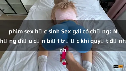 phim sex học sinh Sex gái có chồng: Những điều cần biết trước khi quyết định