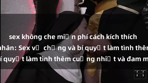 sex không che miễn phí cách kích thích đam mê trong hôn nhân: Sex vợ chồng và bí quyết làm tình thêm cuồng nhiệt và đam mê