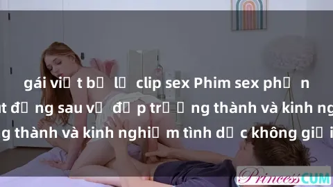 gái việt bị lộ clip sex Phim sex phụ nữ lớn tuổi: Sức hút đằng sau vẻ đẹp trưởng thành và kinh nghiệm tình dục không giới hạn