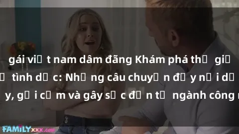 gái việt nam dâm đãng Khám phá thế giới của phim sex nô lệ tình dục: Những câu chuyện đầy nổi dậy, gợi cảm và gây sốc đến từ ngành công nghiệp giải trí đen tối