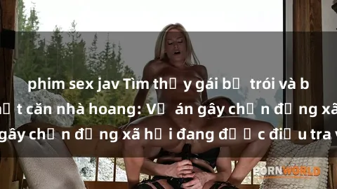 phim sex jav Tìm thấy gái bị trói và bị hiếp dâm trong một căn nhà hoang: Vụ án gây chấn động xã hội đang được điều tra vào.
