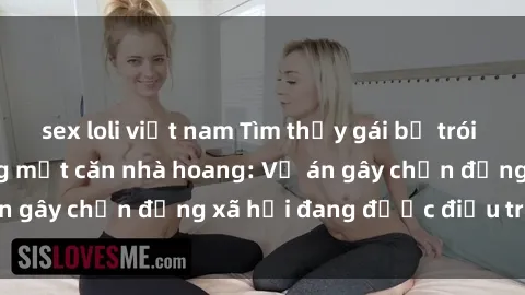 sex loli việt nam Tìm thấy gái bị trói và bị hiếp dâm trong một căn nhà hoang: Vụ án gây chấn động xã hội đang được điều tra vào.