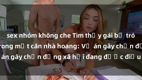 sex nhóm không che Tìm thấy gái bị trói và bị hiếp dâm trong một căn nhà hoang: Vụ án gây chấn động xã hội đang được điều tra vào.