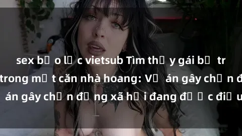 sex bạo lực vietsub Tìm thấy gái bị trói và bị hiếp dâm trong một căn nhà hoang: Vụ án gây chấn động xã hội đang được điều tra vào.
