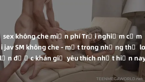 sex không che miễn phí Trải nghiệm cảm xúc thăng hoa với jav SM không che - một trong những thể loại phim người lớn được khán giả yêu thích nhất hiện nay. Đảm bảo đem lại sự hấp dẫn, kích thích tối đa