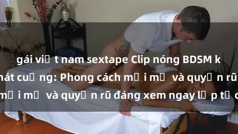 gái việt nam sextape Clip nóng BDSM khiến người xem phát cuồng: Phong cách mới mẻ và quyến rũ đáng xem ngay lập tức!
