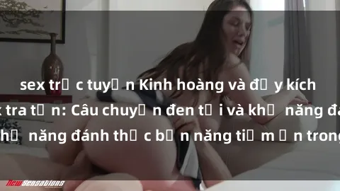 sex trực tuyến Kinh hoàng và đầy kích thích với phim sex tra tấn: Câu chuyện đen tối và khả năng đánh thức bản năng tiềm ẩn trong con người