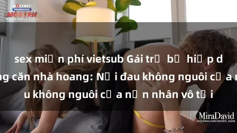 sex miễn phí vietsub Gái trẻ bị hiếp dâm bạo lực trong căn nhà hoang: Nỗi đau không nguôi của nạn nhân vô tội