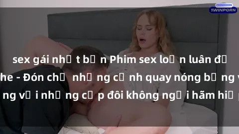 sex gái nhật bản Phim sex loạn luân đầy kích thích không che - Đón chờ những cảnh quay nóng bỏng với những cặp đôi không ngại hãm hiếp gia đình trong lòng