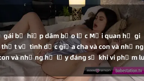 gái bị hiếp dâm bạo lực Mối quan hệ giữa cha và con: Sự thật về tình dục giữa cha và con và những hệ lụy đáng sợ khi vi phạm luật pháp.