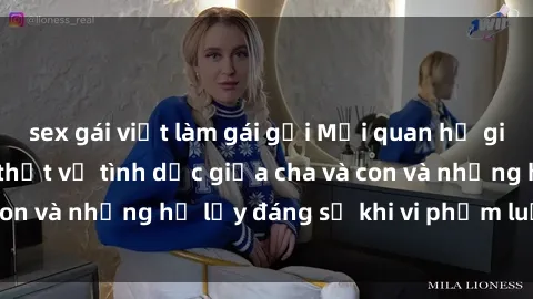 sex gái việt làm gái gọi Mối quan hệ giữa cha và con: Sự thật về tình dục giữa cha và con và những hệ lụy đáng sợ khi vi phạm luật pháp.