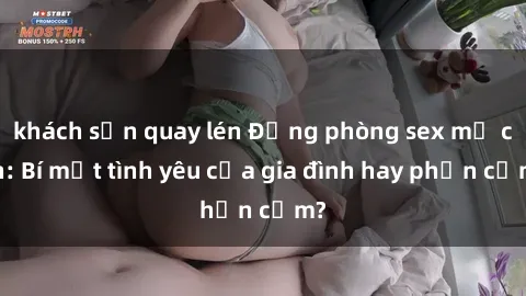 khách sạn quay lén Động phòng sex mẹ con: Bí mật tình yêu của gia đình hay phản cảm?