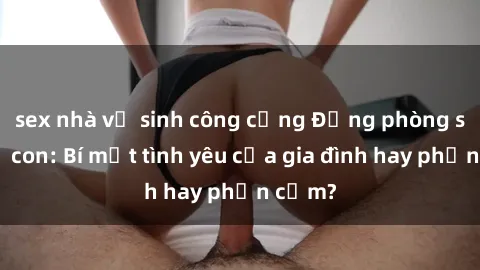 sex nhà vệ sinh công cộng Động phòng sex mẹ con: Bí mật tình yêu của gia đình hay phản cảm?