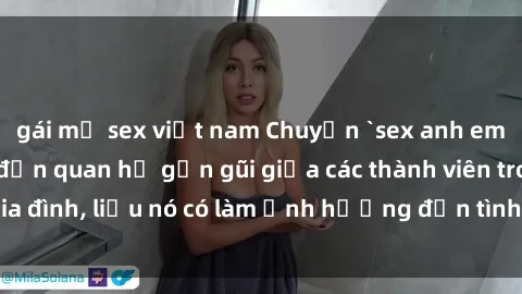 gái mỹ sex việt nam Chuyện `sex anh em ruột` - Đề cập đến quan hệ gần gũi giữa các thành viên trong gia đình, liệu nó có làm ảnh hưởng đến tình cảm gia đình hay không?