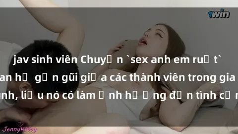 jav sinh viên Chuyện `sex anh em ruột` - Đề cập đến quan hệ gần gũi giữa các thành viên trong gia đình, liệu nó có làm ảnh hưởng đến tình cảm gia đình hay không?