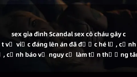 sex gia đình Scandal sex cô cháu gây chấn động: Chi tiết vụ việc đáng lên án đã được hé lộ, cảnh báo về nguy cơ làm tổn thương tâm hồn trẻ em.