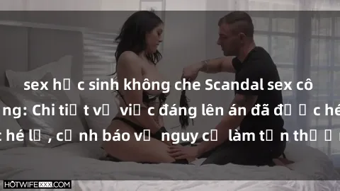 sex học sinh không che Scandal sex cô cháu gây chấn động: Chi tiết vụ việc đáng lên án đã được hé lộ, cảnh báo về nguy cơ làm tổn thương tâm hồn trẻ em.