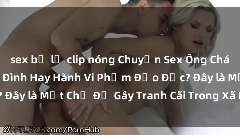 sex bị lộ clip nóng Chuyện Sex Ông Cháu: Mối Quan Hệ Gia Đình Hay Hành Vi Phạm Đạo Đức? Đây là Một Chủ Đề Gây Tranh Cãi Trong Xã Hội Hiện Nay.
