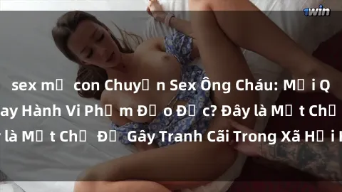 sex mẹ con Chuyện Sex Ông Cháu: Mối Quan Hệ Gia Đình Hay Hành Vi Phạm Đạo Đức? Đây là Một Chủ Đề Gây Tranh Cãi Trong Xã Hội Hiện Nay.