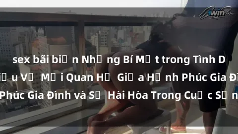 sex bãi biển Những Bí Mật trong Tình Dục Gia Đình: Tìm Hiểu Về Mối Quan Hệ Giữa Hạnh Phúc Gia Đình và Sự Hài Hòa Trong Cuộc Sống Tình Dục
