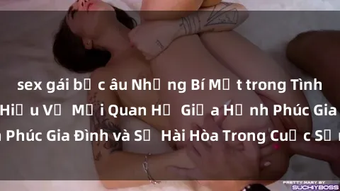 sex gái bắc âu Những Bí Mật trong Tình Dục Gia Đình: Tìm Hiểu Về Mối Quan Hệ Giữa Hạnh Phúc Gia Đình và Sự Hài Hòa Trong Cuộc Sống Tình Dục