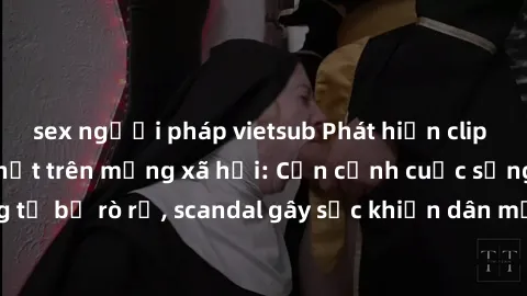 sex người pháp vietsub Phát hiện clip sex quay lén hot nhất trên mạng xã hội: Cận cảnh cuộc sống riêng tư bị rò rỉ, scandal gây sốc khiến dân mạng không khỏi bàng hoàng