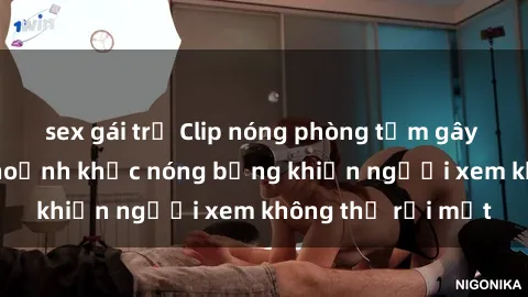 sex gái trẻ Clip nóng phòng tắm gây sốt: Cận cảnh khoảnh khắc nóng bỏng khiến người xem không thể rời mắt