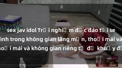 sex jav idol Trải nghiệm độc đáo tại sex nhà nghỉ: ẩn mình trong không gian lãng mạn, thoải mái và không gian riêng tư để khuấy động tình ái.