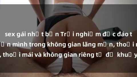 sex gái nhật bản Trải nghiệm độc đáo tại sex nhà nghỉ: ẩn mình trong không gian lãng mạn, thoải mái và không gian riêng tư để khuấy động tình ái.