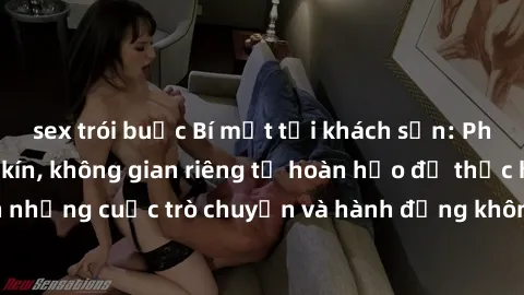 sex trói buộc Bí mật tại khách sạn: Phòng quay lén khép kín, không gian riêng tư hoàn hảo để thực hiện những cuộc trò chuyện và hành động không bị người khác phát hiện.